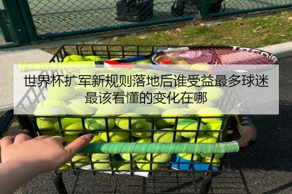 世界杯扩军新规则落地后谁受益最多球迷最该看懂的变化在哪