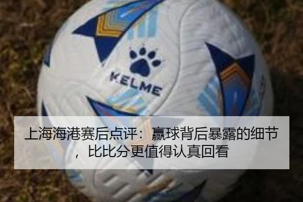 上海海港赛后点评：赢球背后暴露的细节，比比分更值得认真回看