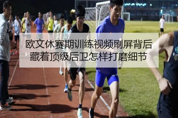 欧文休赛期训练视频刷屏背后 藏着顶级后卫怎样打磨细节
