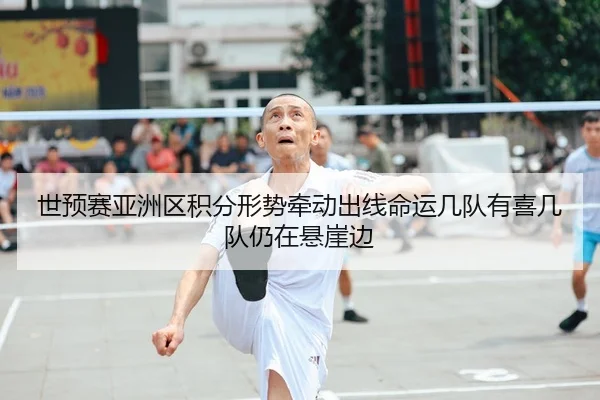世预赛亚洲区积分形势牵动出线命运几队有喜几队仍在悬崖边